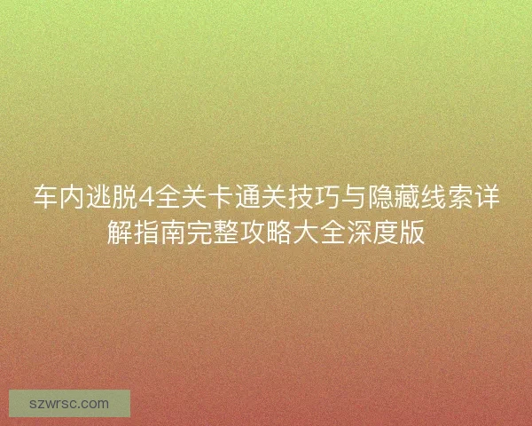 车内逃脱4全关卡通关技巧与隐藏线索详解指南完整攻略大全深度版