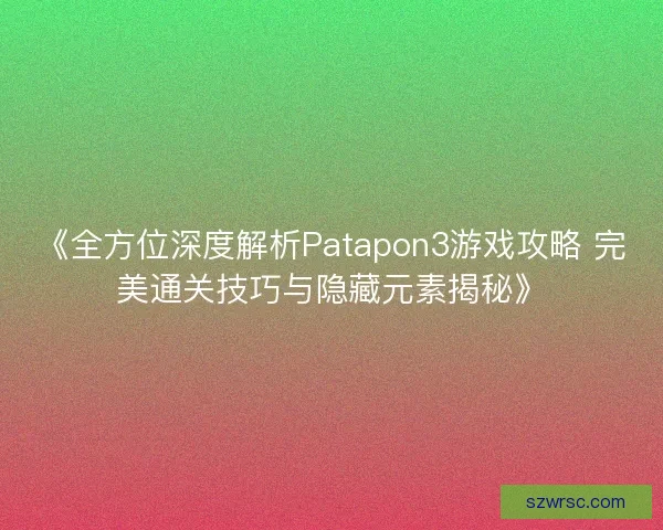 《全方位深度解析Patapon3游戏攻略 完美通关技巧与隐藏元素揭秘》