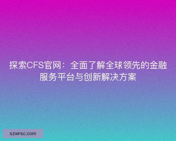 探索CFS官网：全面了解全球领先的金融服务平台与创新解决方案
