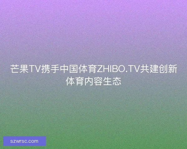 芒果TV携手中国体育ZHIBO.TV共建创新体育内容生态