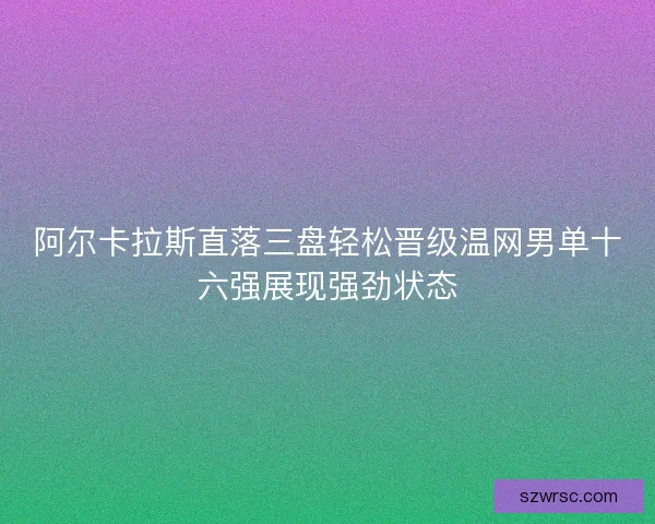 阿尔卡拉斯直落三盘轻松晋级温网男单十六强展现强劲状态