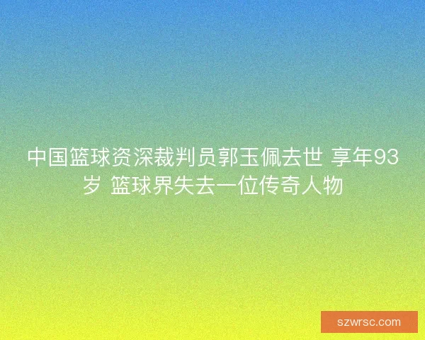 中国篮球资深裁判员郭玉佩去世 享年93岁 篮球界失去一位传奇人物
