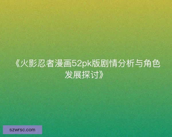 《火影忍者漫画52pk版剧情分析与角色发展探讨》